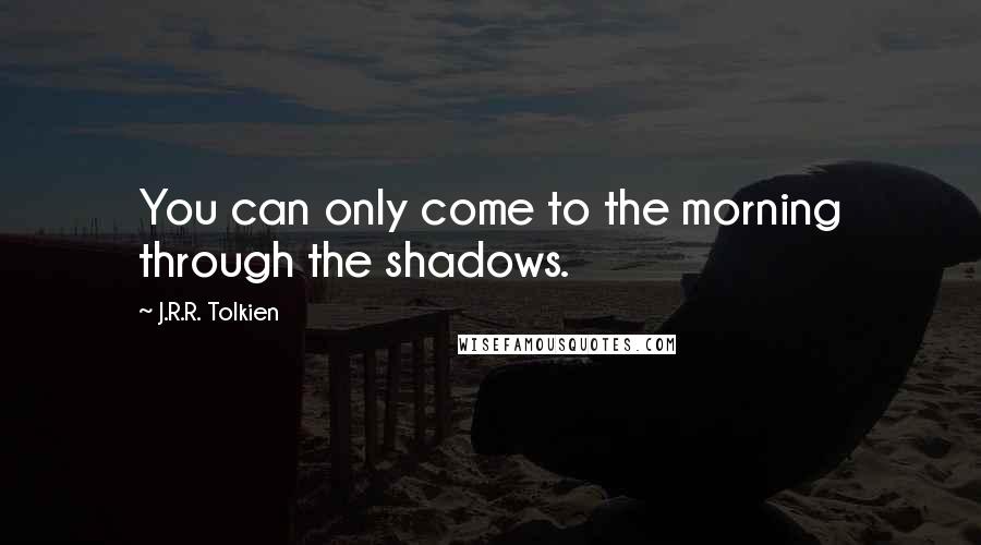 J.R.R. Tolkien Quotes: You can only come to the morning through the shadows.