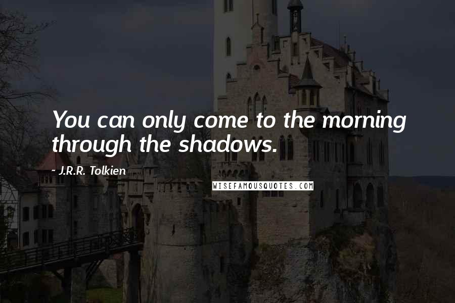 J.R.R. Tolkien Quotes: You can only come to the morning through the shadows.