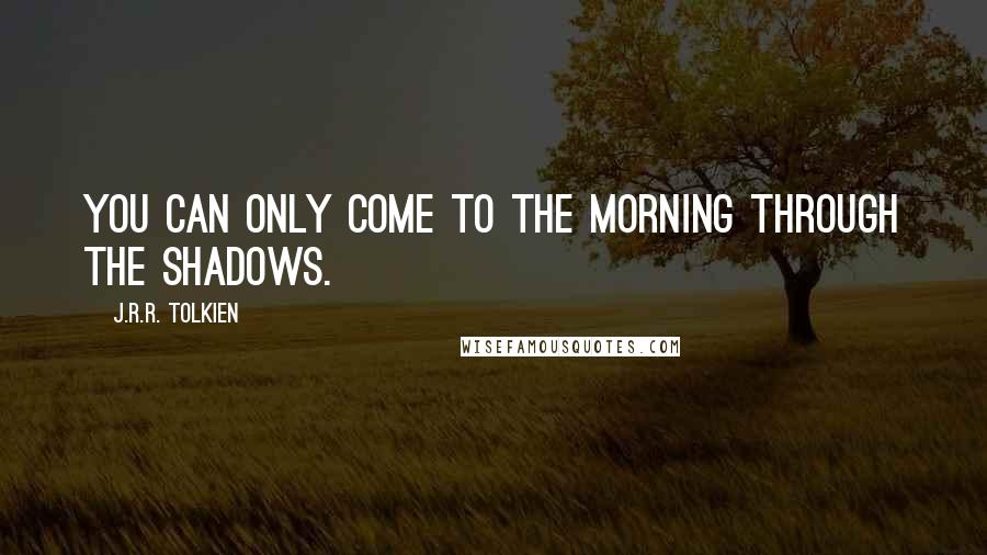 J.R.R. Tolkien Quotes: You can only come to the morning through the shadows.