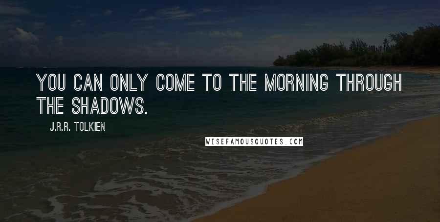 J.R.R. Tolkien Quotes: You can only come to the morning through the shadows.