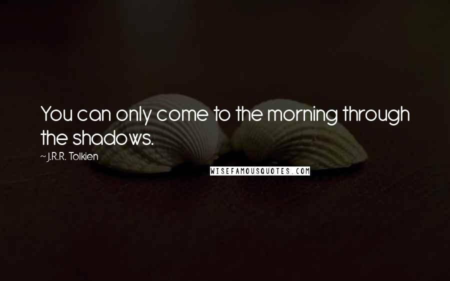 J.R.R. Tolkien Quotes: You can only come to the morning through the shadows.