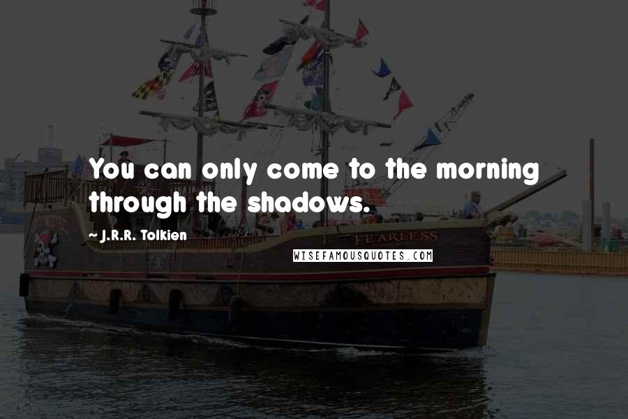 J.R.R. Tolkien Quotes: You can only come to the morning through the shadows.