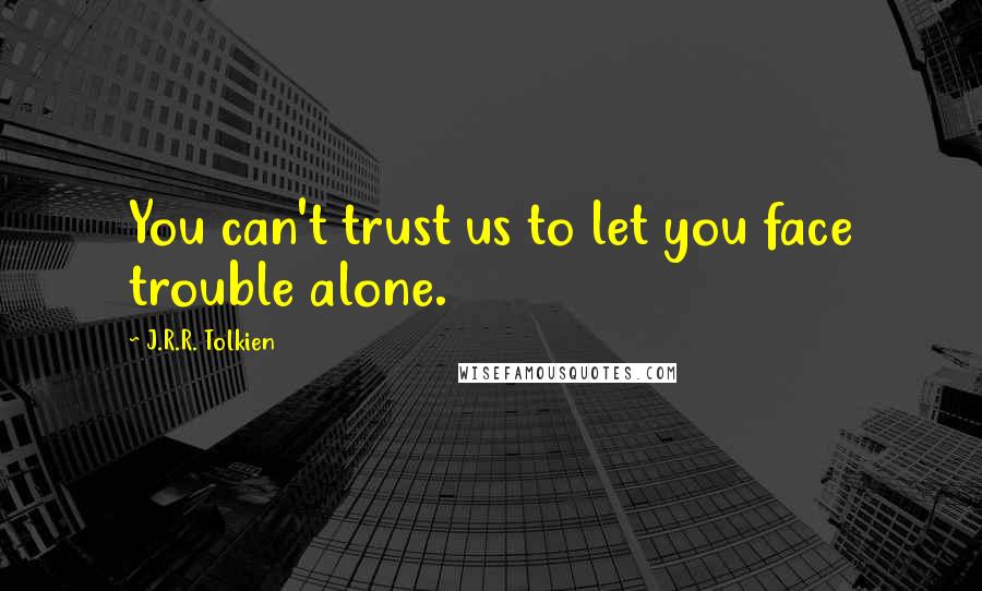 J.R.R. Tolkien Quotes: You can't trust us to let you face trouble alone.