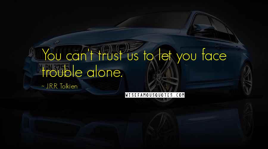 J.R.R. Tolkien Quotes: You can't trust us to let you face trouble alone.