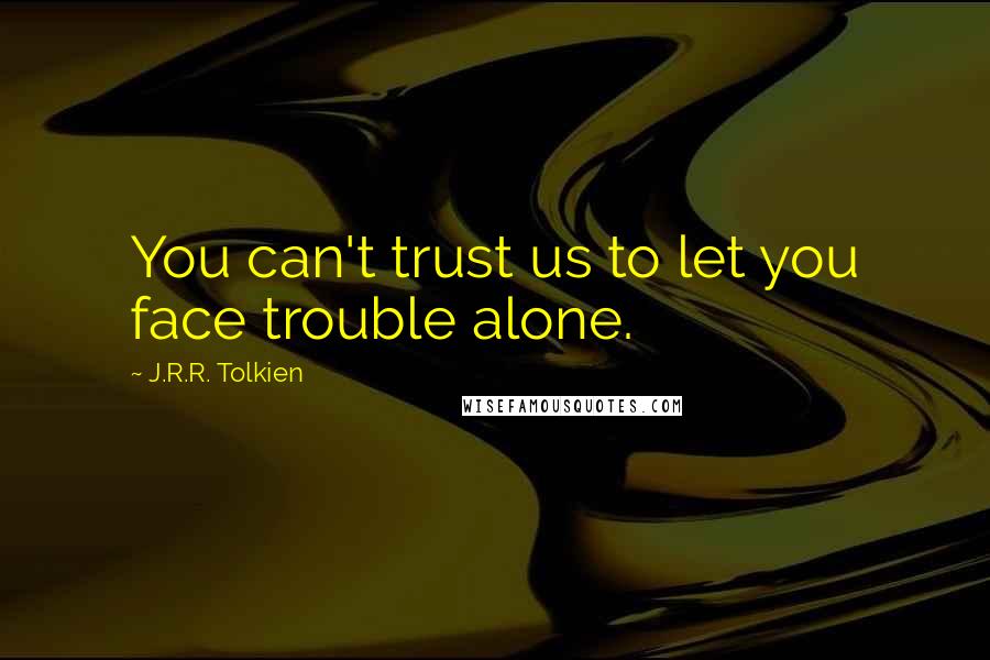 J.R.R. Tolkien Quotes: You can't trust us to let you face trouble alone.