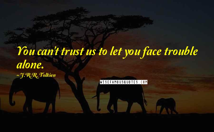 J.R.R. Tolkien Quotes: You can't trust us to let you face trouble alone.