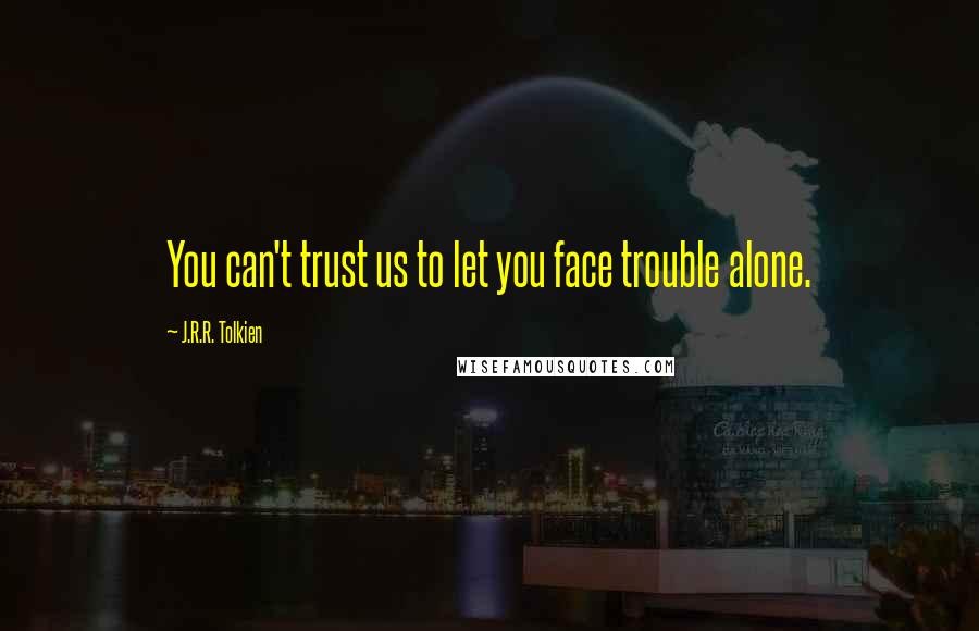 J.R.R. Tolkien Quotes: You can't trust us to let you face trouble alone.