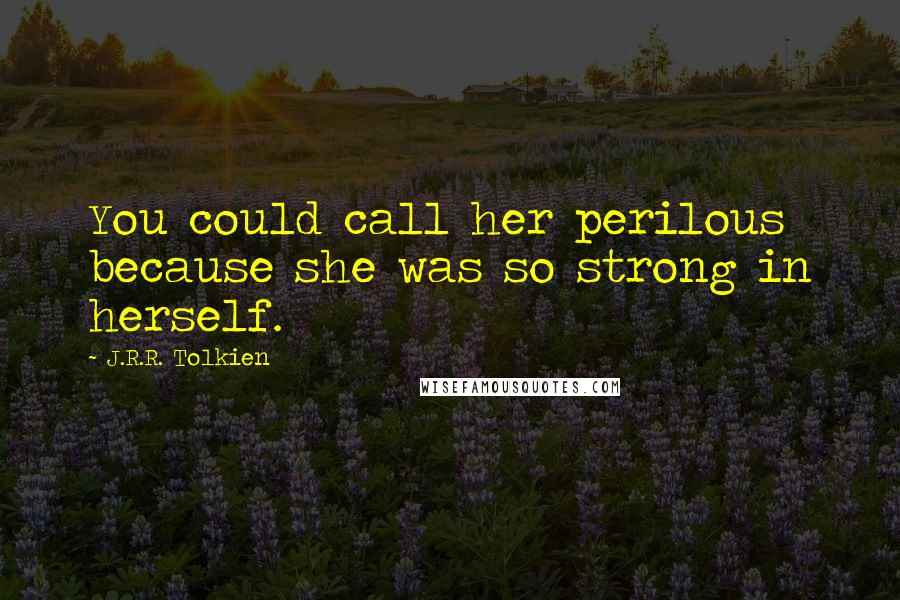 J.R.R. Tolkien Quotes: You could call her perilous because she was so strong in herself.