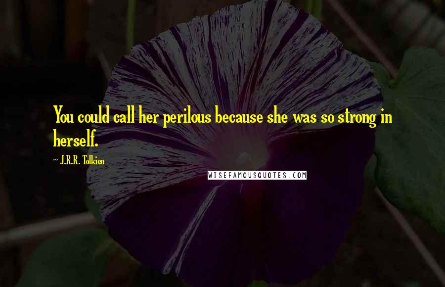 J.R.R. Tolkien Quotes: You could call her perilous because she was so strong in herself.