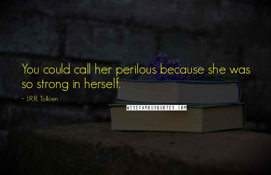 J.R.R. Tolkien Quotes: You could call her perilous because she was so strong in herself.
