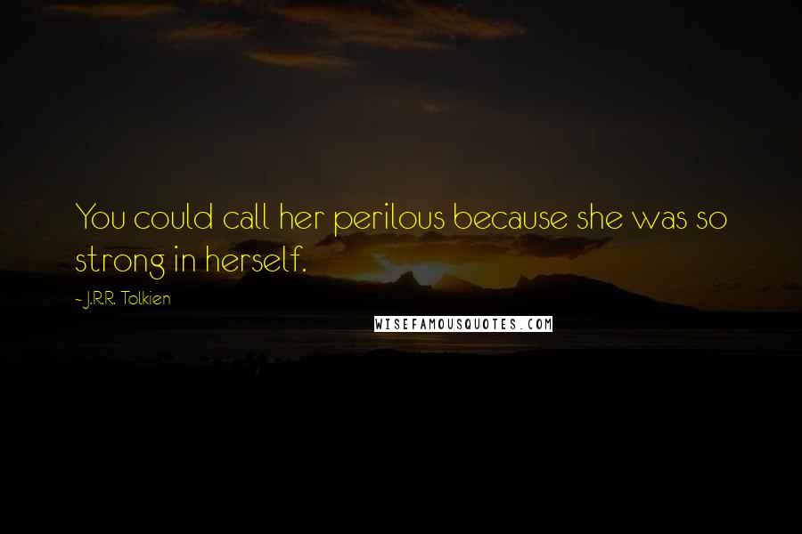 J.R.R. Tolkien Quotes: You could call her perilous because she was so strong in herself.