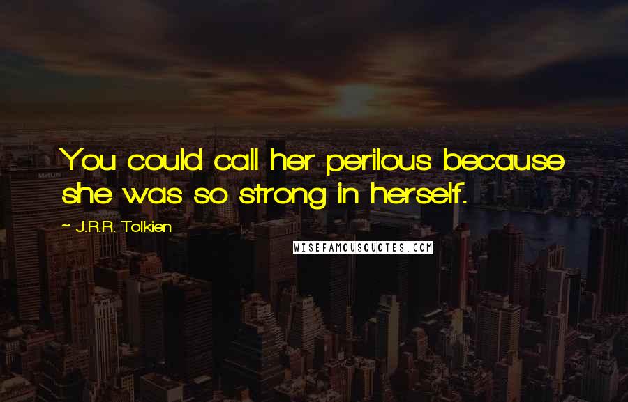 J.R.R. Tolkien Quotes: You could call her perilous because she was so strong in herself.