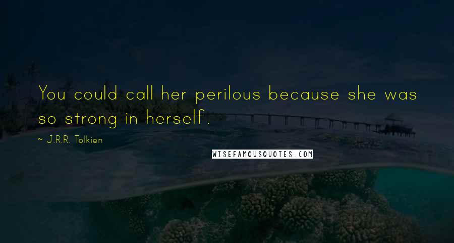 J.R.R. Tolkien Quotes: You could call her perilous because she was so strong in herself.