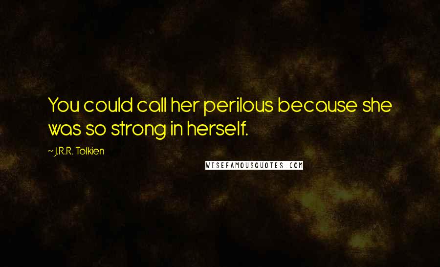 J.R.R. Tolkien Quotes: You could call her perilous because she was so strong in herself.