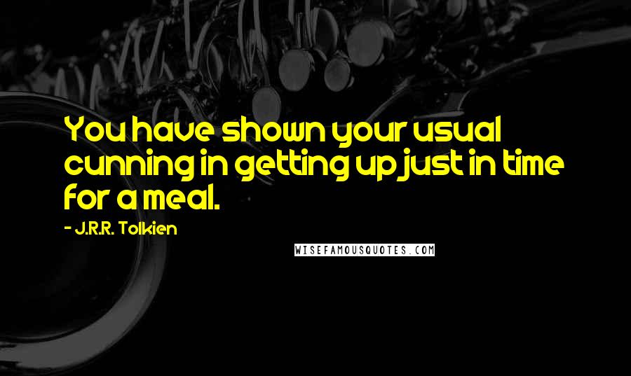 J.R.R. Tolkien Quotes: You have shown your usual cunning in getting up just in time for a meal.