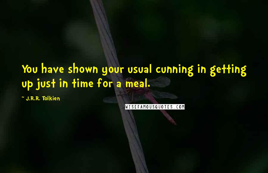 J.R.R. Tolkien Quotes: You have shown your usual cunning in getting up just in time for a meal.