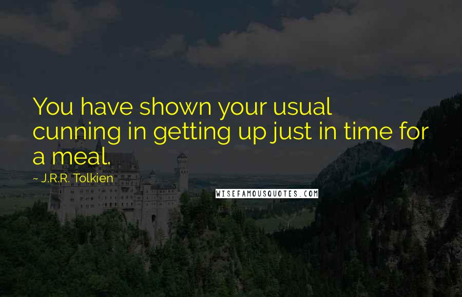 J.R.R. Tolkien Quotes: You have shown your usual cunning in getting up just in time for a meal.
