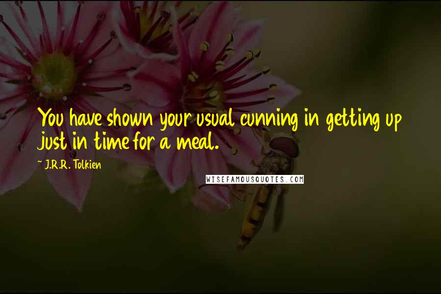 J.R.R. Tolkien Quotes: You have shown your usual cunning in getting up just in time for a meal.