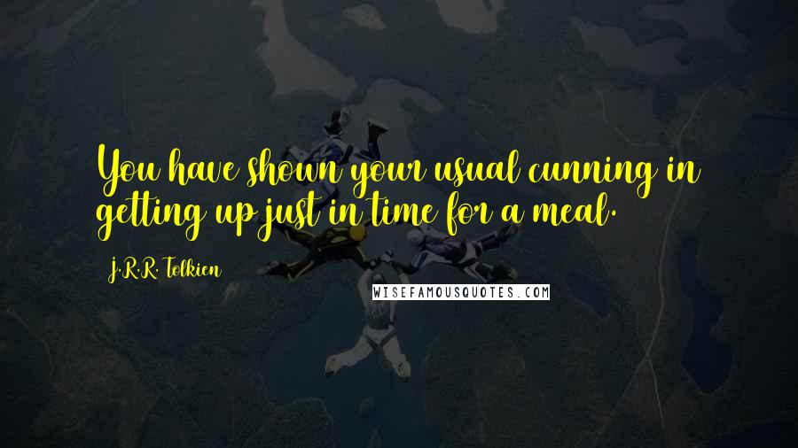 J.R.R. Tolkien Quotes: You have shown your usual cunning in getting up just in time for a meal.