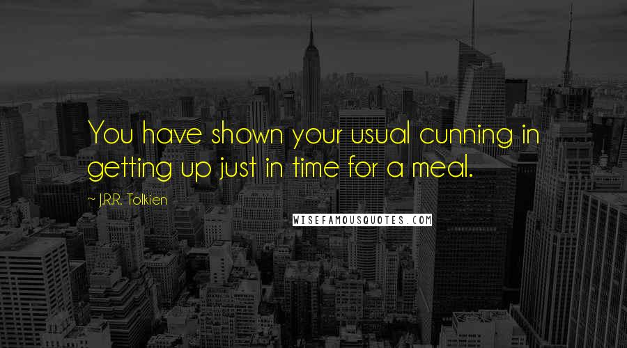 J.R.R. Tolkien Quotes: You have shown your usual cunning in getting up just in time for a meal.