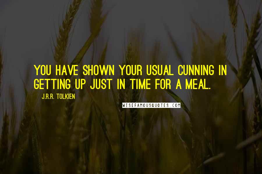 J.R.R. Tolkien Quotes: You have shown your usual cunning in getting up just in time for a meal.