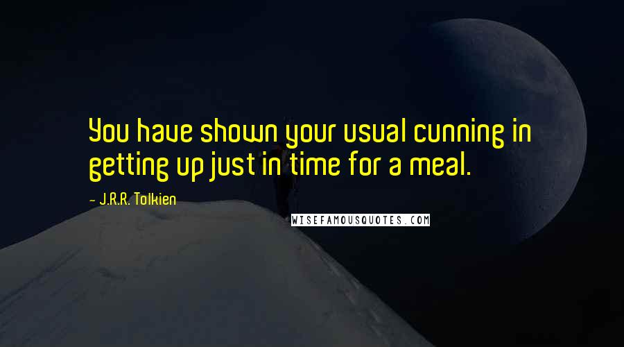 J.R.R. Tolkien Quotes: You have shown your usual cunning in getting up just in time for a meal.
