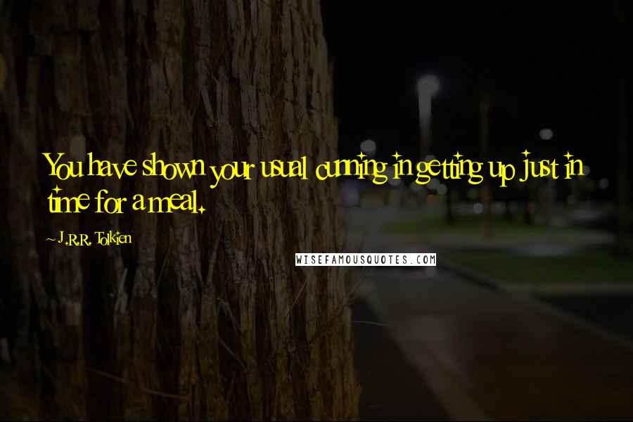 J.R.R. Tolkien Quotes: You have shown your usual cunning in getting up just in time for a meal.