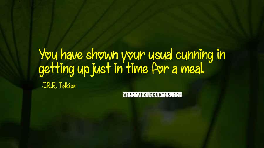 J.R.R. Tolkien Quotes: You have shown your usual cunning in getting up just in time for a meal.