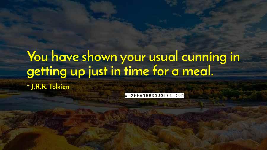 J.R.R. Tolkien Quotes: You have shown your usual cunning in getting up just in time for a meal.
