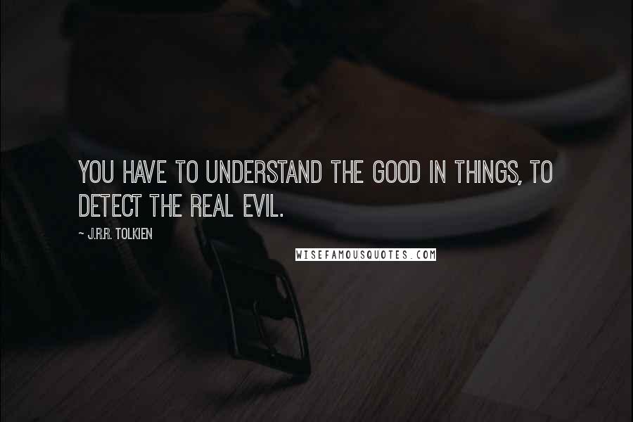 J.R.R. Tolkien Quotes: You have to understand the good in things, to detect the real evil.