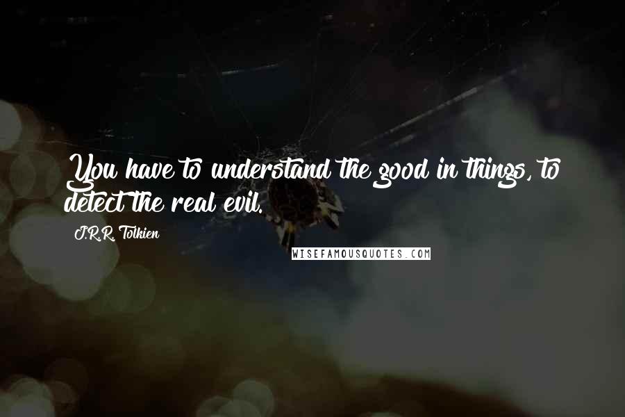 J.R.R. Tolkien Quotes: You have to understand the good in things, to detect the real evil.