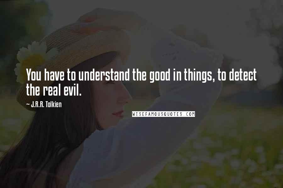 J.R.R. Tolkien Quotes: You have to understand the good in things, to detect the real evil.