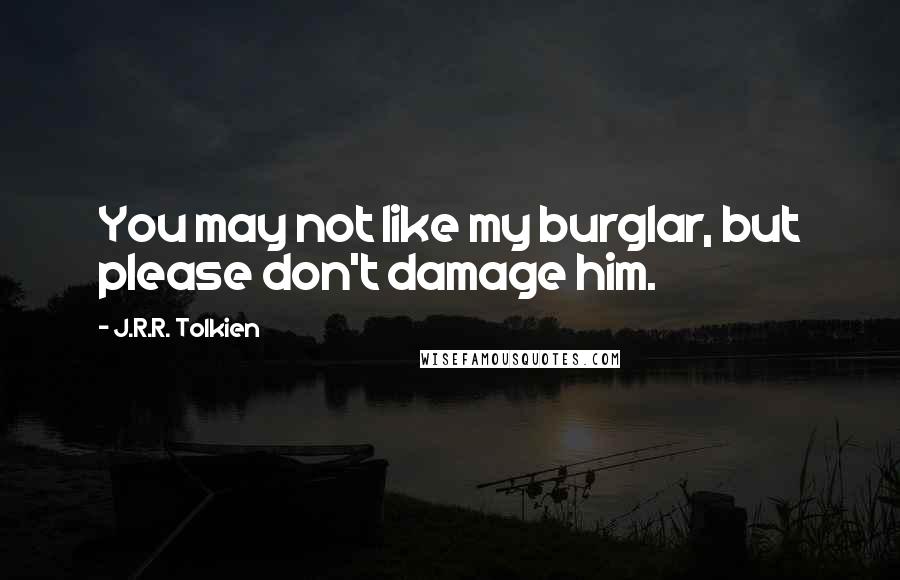 J.R.R. Tolkien Quotes: You may not like my burglar, but please don't damage him.