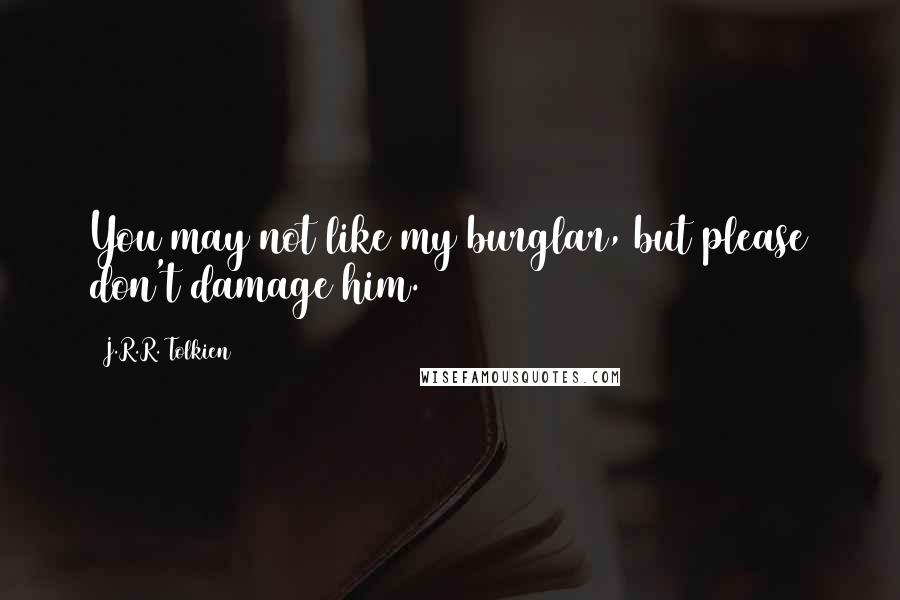 J.R.R. Tolkien Quotes: You may not like my burglar, but please don't damage him.