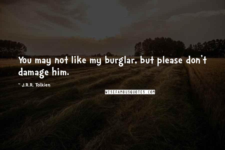 J.R.R. Tolkien Quotes: You may not like my burglar, but please don't damage him.