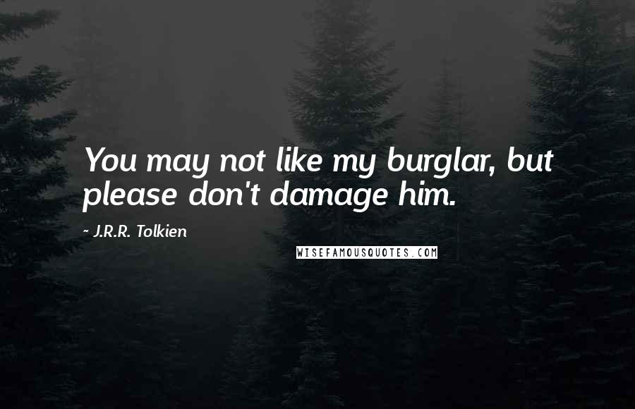 J.R.R. Tolkien Quotes: You may not like my burglar, but please don't damage him.