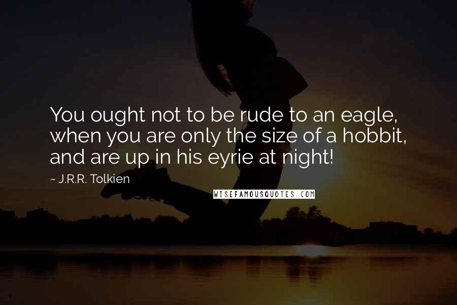 J.R.R. Tolkien Quotes: You ought not to be rude to an eagle, when you are only the size of a hobbit, and are up in his eyrie at night!