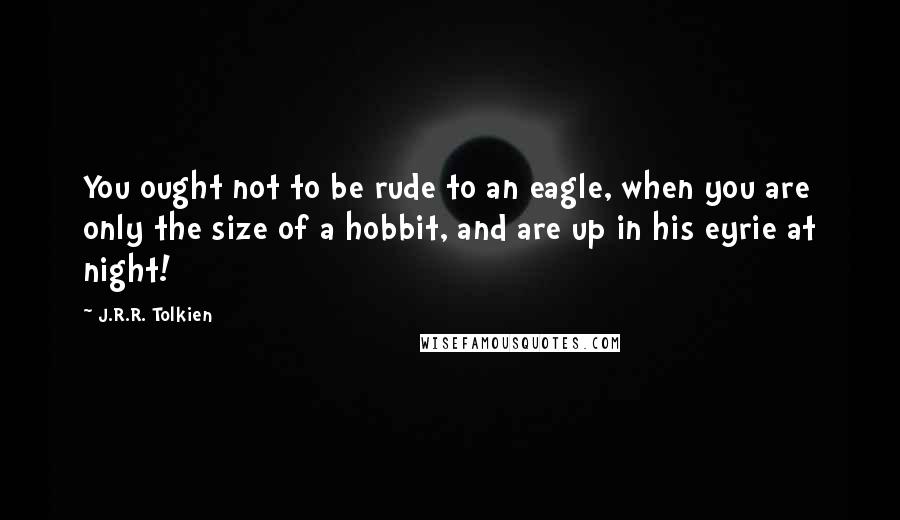 J.R.R. Tolkien Quotes: You ought not to be rude to an eagle, when you are only the size of a hobbit, and are up in his eyrie at night!
