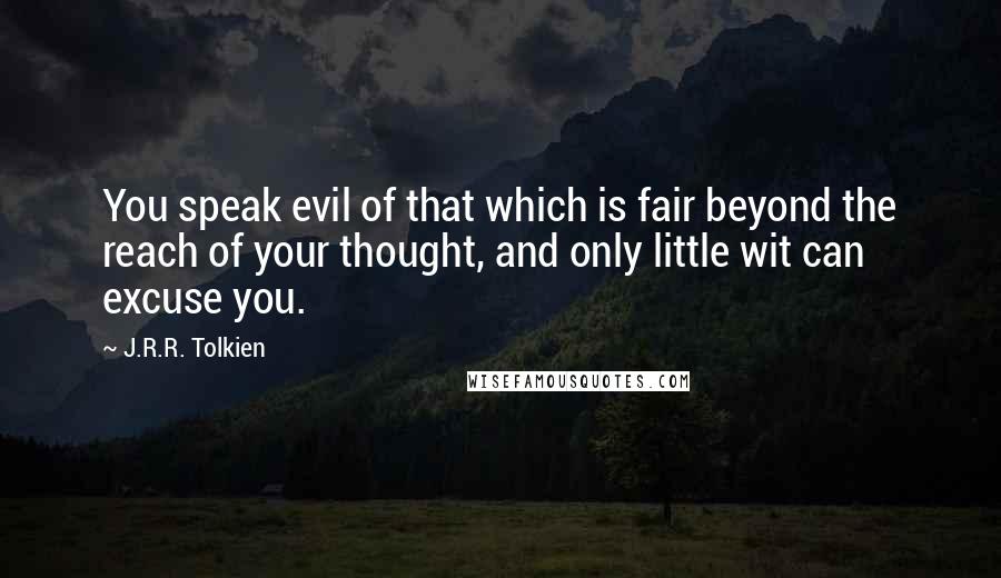 J.R.R. Tolkien Quotes: You speak evil of that which is fair beyond the reach of your thought, and only little wit can excuse you.