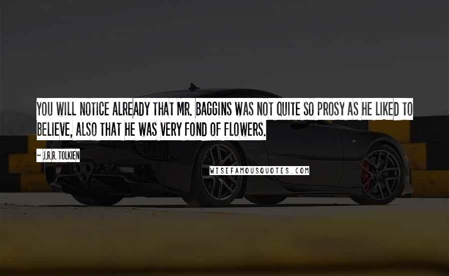 J.R.R. Tolkien Quotes: You will notice already that Mr. Baggins was not quite so prosy as he liked to believe, also that he was very fond of flowers.