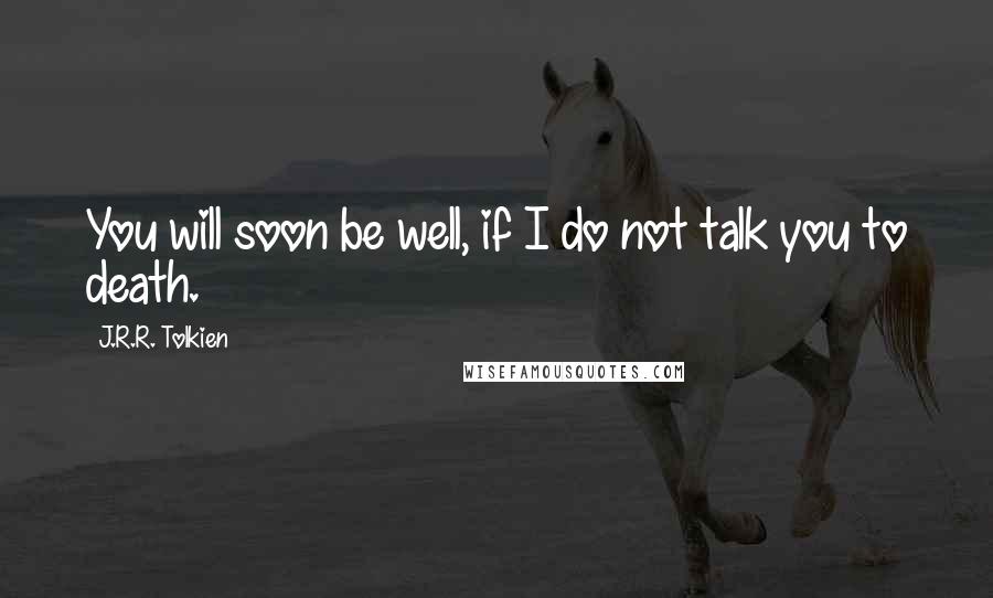 J.R.R. Tolkien Quotes: You will soon be well, if I do not talk you to death.