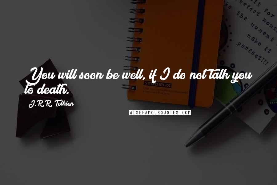 J.R.R. Tolkien Quotes: You will soon be well, if I do not talk you to death.