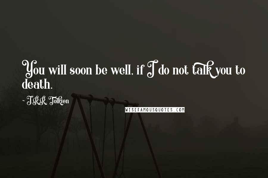 J.R.R. Tolkien Quotes: You will soon be well, if I do not talk you to death.