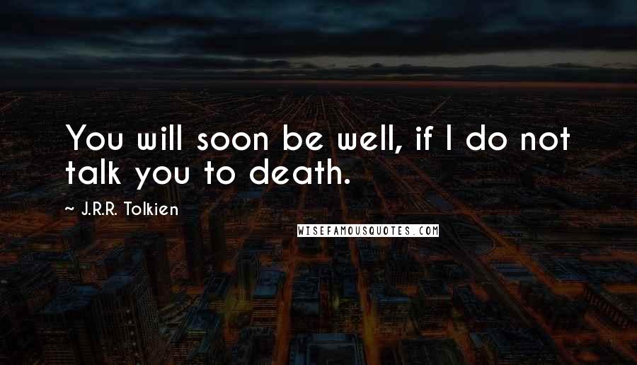 J.R.R. Tolkien Quotes: You will soon be well, if I do not talk you to death.