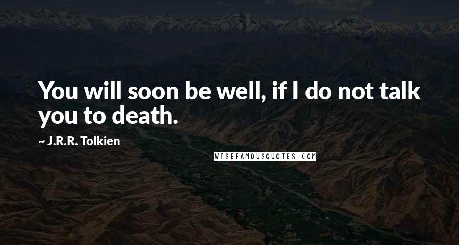 J.R.R. Tolkien Quotes: You will soon be well, if I do not talk you to death.