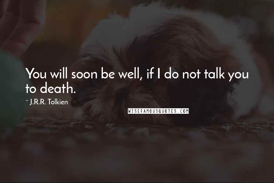 J.R.R. Tolkien Quotes: You will soon be well, if I do not talk you to death.