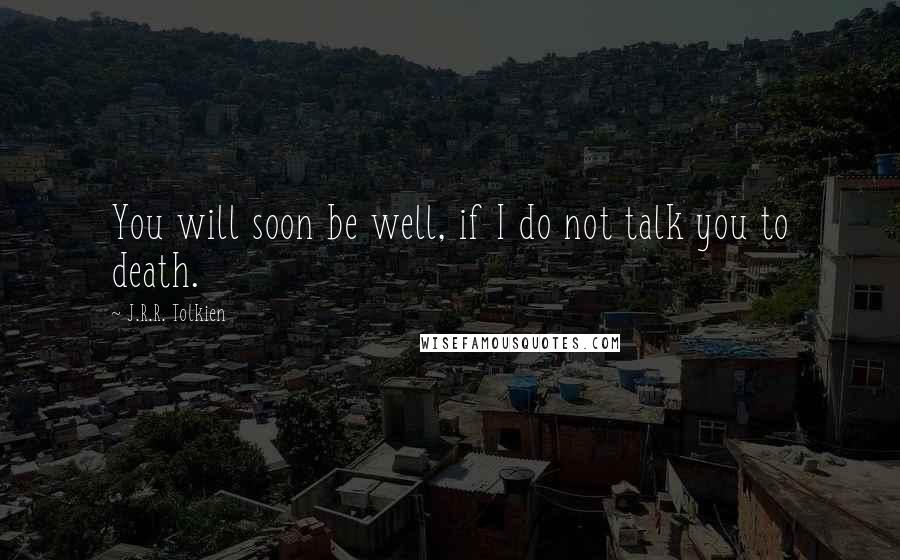 J.R.R. Tolkien Quotes: You will soon be well, if I do not talk you to death.
