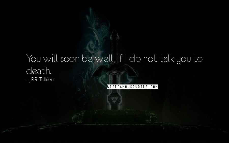 J.R.R. Tolkien Quotes: You will soon be well, if I do not talk you to death.