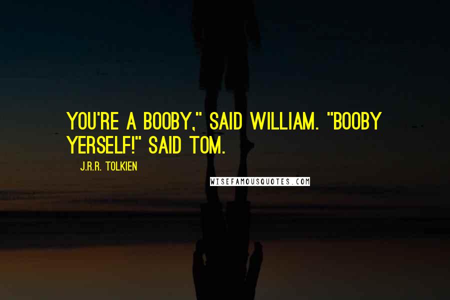 J.R.R. Tolkien Quotes: You're a booby," said William. "Booby yerself!" said Tom.