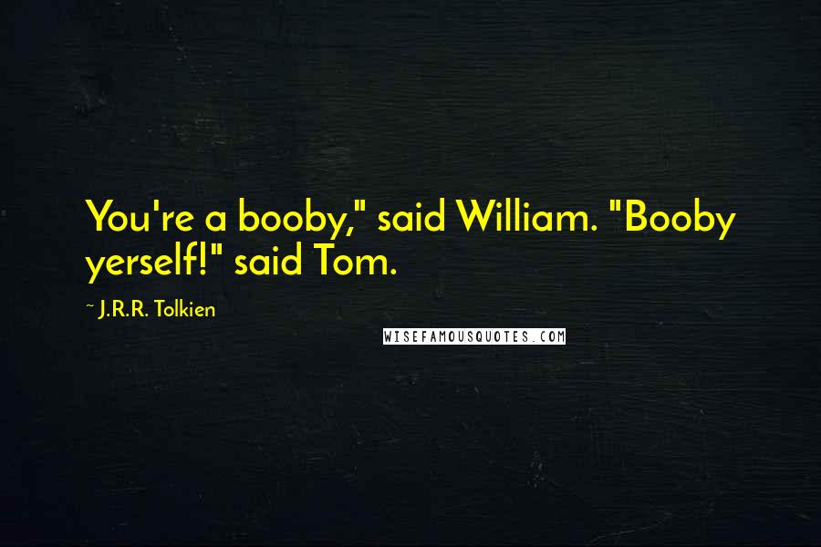 J.R.R. Tolkien Quotes: You're a booby," said William. "Booby yerself!" said Tom.